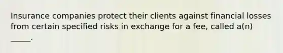 Insurance companies protect their clients against financial losses from certain specified risks in exchange for a fee, called a(n) _____.