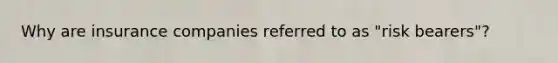 Why are insurance companies referred to as "risk bearers"?