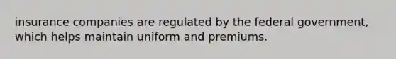 insurance companies are regulated by the federal government, which helps maintain uniform and premiums.