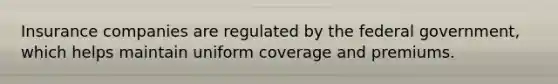 Insurance companies are regulated by the federal government, which helps maintain uniform coverage and premiums.