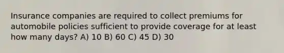 Insurance companies are required to collect premiums for automobile policies sufficient to provide coverage for at least how many days? A) 10 B) 60 C) 45 D) 30