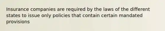 Insurance companies are required by the laws of the different states to issue only policies that contain certain mandated provisions