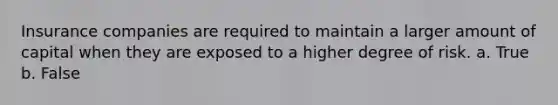 Insurance companies are required to maintain a larger amount of capital when they are exposed to a higher degree of risk. a. True b. False
