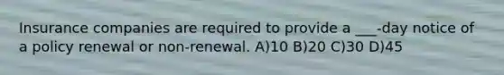 Insurance companies are required to provide a ___-day notice of a policy renewal or non-renewal. A)10 B)20 C)30 D)45