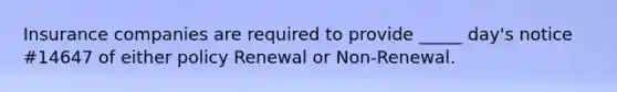 Insurance companies are required to provide _____ day's notice #14647 of either policy Renewal or Non-Renewal.