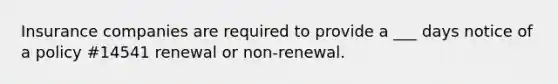 Insurance companies are required to provide a ___ days notice of a policy #14541 renewal or non-renewal.