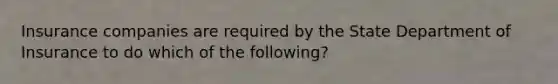 Insurance companies are required by the State Department of Insurance to do which of the following?