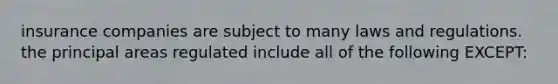 insurance companies are subject to many laws and regulations. the principal areas regulated include all of the following EXCEPT: