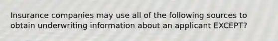 Insurance companies may use all of the following sources to obtain underwriting information about an applicant EXCEPT?