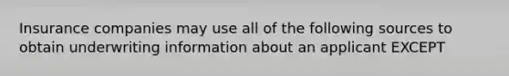 Insurance companies may use all of the following sources to obtain underwriting information about an applicant EXCEPT