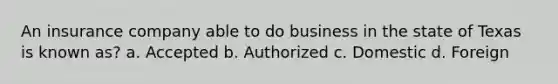 An insurance company able to do business in the state of Texas is known as? a. Accepted b. Authorized c. Domestic d. Foreign