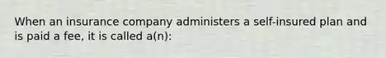 When an insurance company administers a self-insured plan and is paid a fee, it is called a(n):