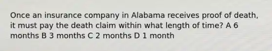 Once an insurance company in Alabama receives proof of death, it must pay the death claim within what length of time? A 6 months B 3 months C 2 months D 1 month