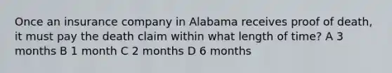 Once an insurance company in Alabama receives proof of death, it must pay the death claim within what length of time? A 3 months B 1 month C 2 months D 6 months