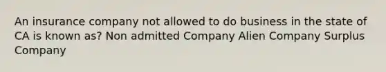 An insurance company not allowed to do business in the state of CA is known as? Non admitted Company Alien Company Surplus Company