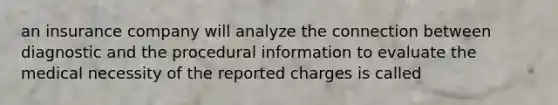 an insurance company will analyze the connection between diagnostic and the procedural information to evaluate the medical necessity of the reported charges is called