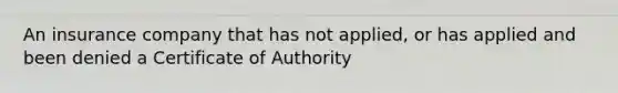 An insurance company that has not applied, or has applied and been denied a Certificate of Authority