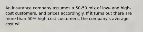 An insurance company assumes a​ 50-50 mix of​ low- and​ high-cost customers, and prices accordingly. If it turns out there are more than​ 50% high-cost​ customers, the​ company's average cost will