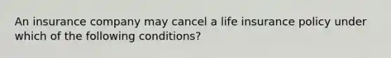 An insurance company may cancel a life insurance policy under which of the following conditions?