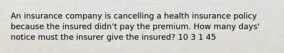 An insurance company is cancelling a health insurance policy because the insured didn't pay the premium. How many days' notice must the insurer give the insured? 10 3 1 45