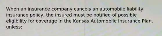 When an insurance company cancels an automobile liability insurance policy, the insured must be notified of possible eligibility for coverage in the Kansas Automobile Insurance Plan, unless: