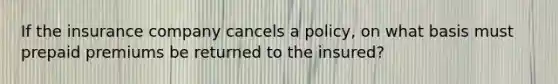 If the insurance company cancels a policy, on what basis must prepaid premiums be returned to the insured?