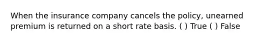 When the insurance company cancels the policy, unearned premium is returned on a short rate basis. ( ) True ( ) False