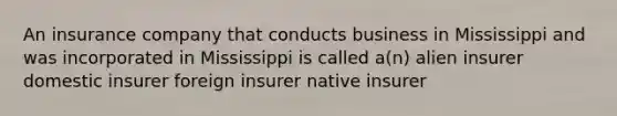 An insurance company that conducts business in Mississippi and was incorporated in Mississippi is called a(n) alien insurer domestic insurer foreign insurer native insurer