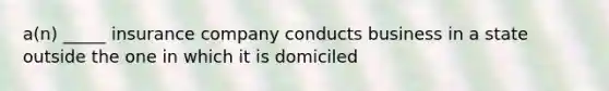 a(n) _____ insurance company conducts business in a state outside the one in which it is domiciled