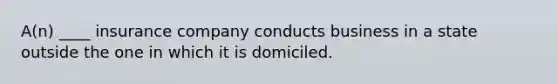 A(n) ____ insurance company conducts business in a state outside the one in which it is domiciled.