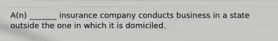 A(n) _______ insurance company conducts business in a state outside the one in which it is domiciled.