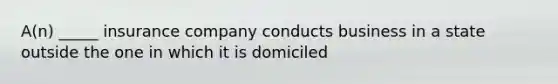 A(n) _____ insurance company conducts business in a state outside the one in which it is domiciled