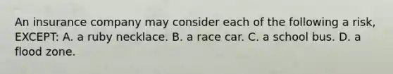 An insurance company may consider each of the following a risk, EXCEPT: A. a ruby necklace. B. a race car. C. a school bus. D. a flood zone.