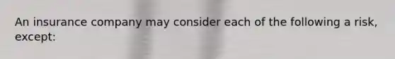 An insurance company may consider each of the following a risk, except: