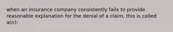 when an insurance company consistently fails to provide reasonable explanation for the denial of a claim, this is called a(n):