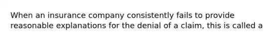 When an insurance company consistently fails to provide reasonable explanations for the denial of a claim, this is called a