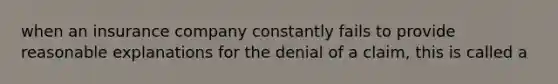 when an insurance company constantly fails to provide reasonable explanations for the denial of a claim, this is called a