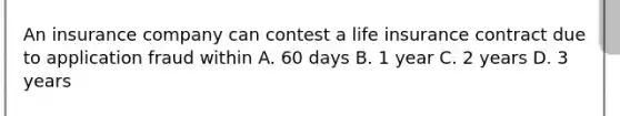 An insurance company can contest a life insurance contract due to application fraud within A. 60 days B. 1 year C. 2 years D. 3 years