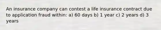 An insurance company can contest a life insurance contract due to application fraud within: a) 60 days b) 1 year c) 2 years d) 3 years