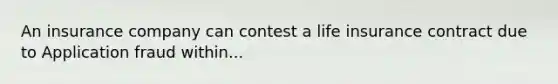 An insurance company can contest a life insurance contract due to Application fraud within...