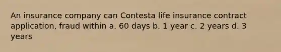 An insurance company can Contesta life insurance contract application, fraud within a. 60 days b. 1 year c. 2 years d. 3 years