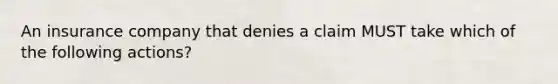 An insurance company that denies a claim MUST take which of the following actions?