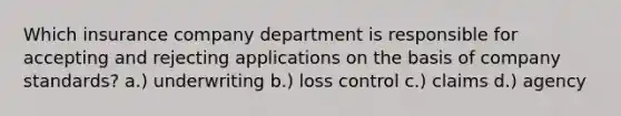 Which insurance company department is responsible for accepting and rejecting applications on the basis of company standards? a.) underwriting b.) loss control c.) claims d.) agency