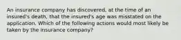 An insurance company has discovered, at the time of an insured's death, that the insured's age was misstated on the application. Which of the following actions would most likely be taken by the insurance company?