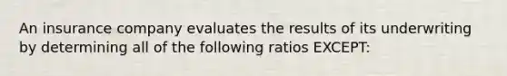 An insurance company evaluates the results of its underwriting by determining all of the following ratios EXCEPT: