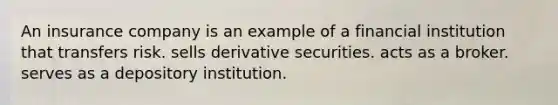 An insurance company is an example of a financial institution that transfers risk. sells derivative securities. acts as a broker. serves as a depository institution.