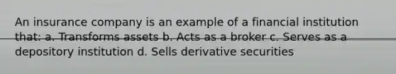 An insurance company is an example of a financial institution that: a. Transforms assets b. Acts as a broker c. Serves as a depository institution d. Sells derivative securities