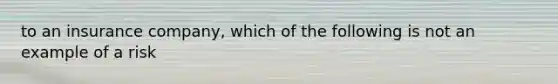 to an insurance company, which of the following is not an example of a risk