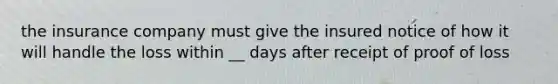 the insurance company must give the insured notice of how it will handle the loss within __ days after receipt of proof of loss