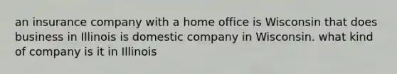 an insurance company with a home office is Wisconsin that does business in Illinois is domestic company in Wisconsin. what kind of company is it in Illinois